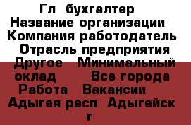 Гл. бухгалтер › Название организации ­ Компания-работодатель › Отрасль предприятия ­ Другое › Минимальный оклад ­ 1 - Все города Работа » Вакансии   . Адыгея респ.,Адыгейск г.